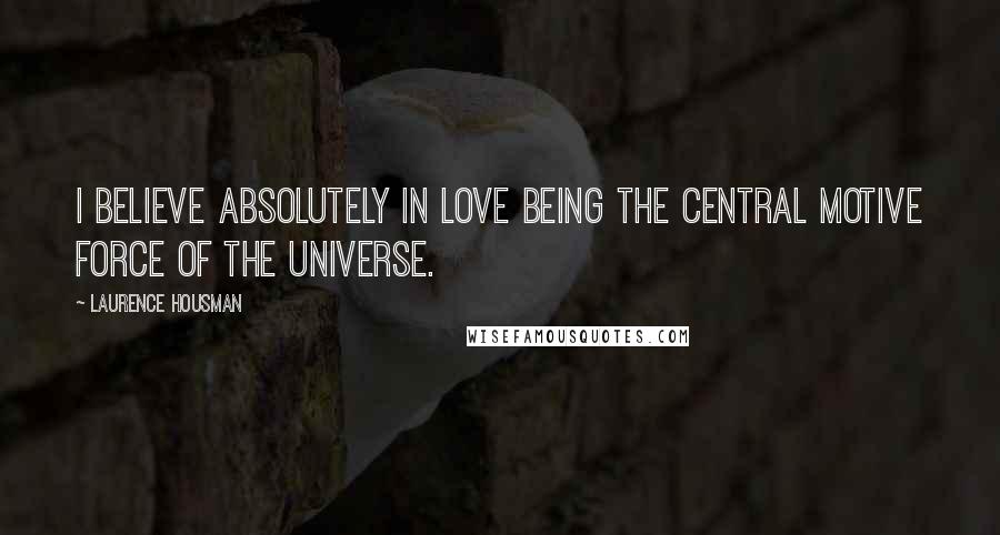 Laurence Housman Quotes: I believe absolutely in love being the central motive force of the universe.