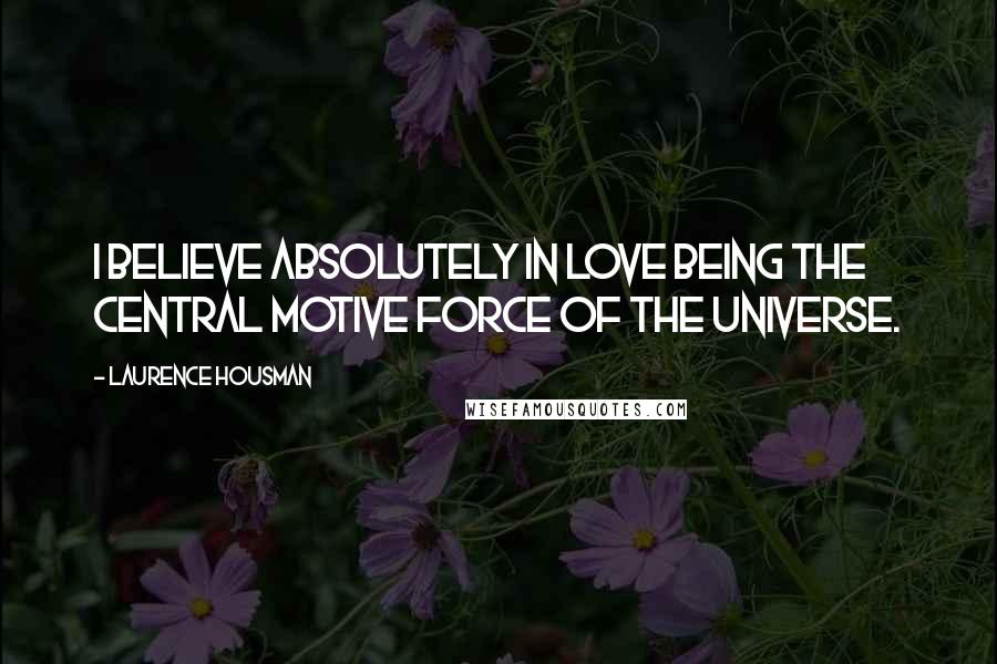 Laurence Housman Quotes: I believe absolutely in love being the central motive force of the universe.