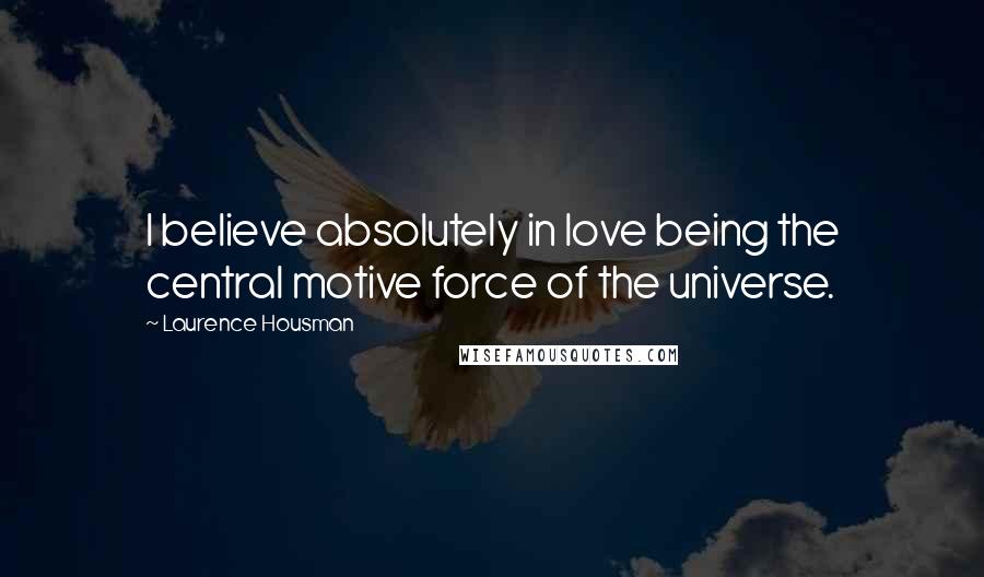 Laurence Housman Quotes: I believe absolutely in love being the central motive force of the universe.