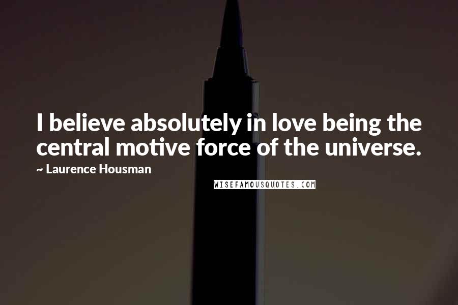 Laurence Housman Quotes: I believe absolutely in love being the central motive force of the universe.