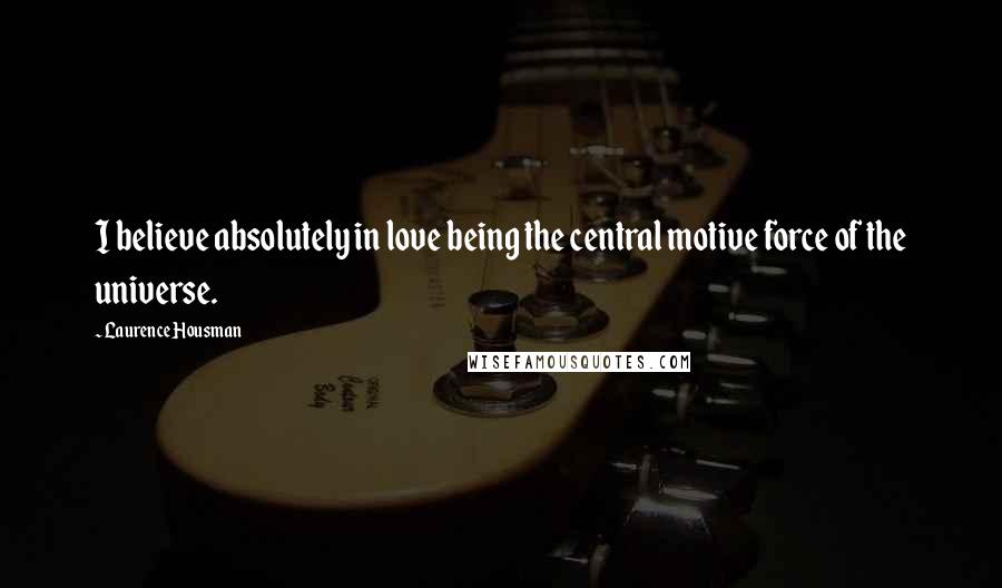 Laurence Housman Quotes: I believe absolutely in love being the central motive force of the universe.