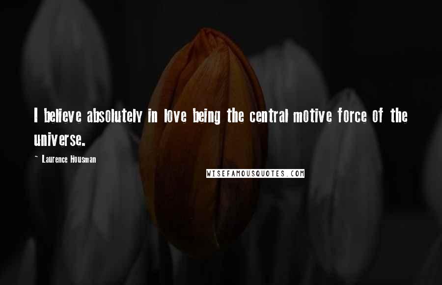 Laurence Housman Quotes: I believe absolutely in love being the central motive force of the universe.