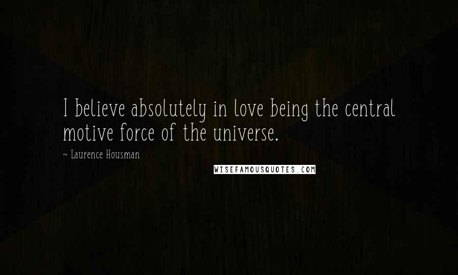 Laurence Housman Quotes: I believe absolutely in love being the central motive force of the universe.