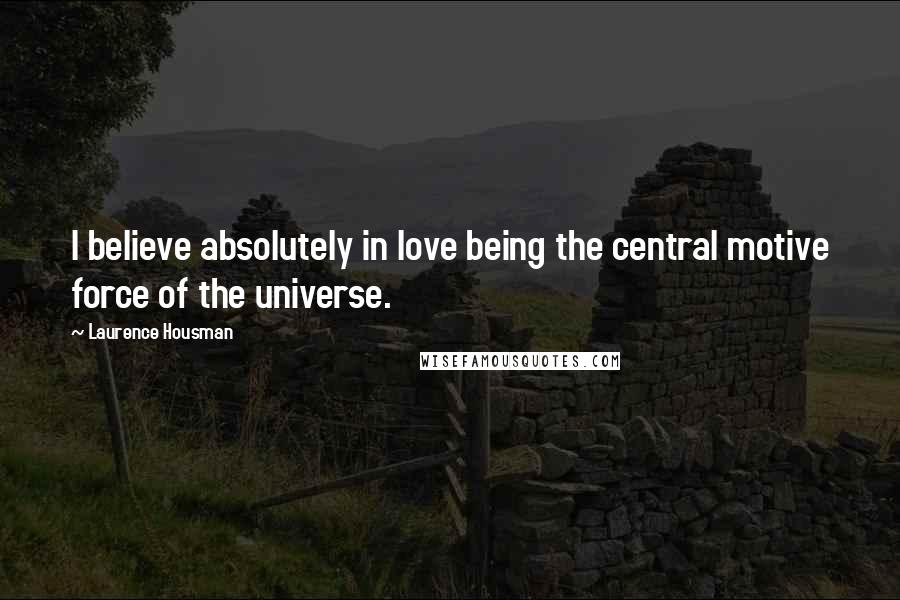 Laurence Housman Quotes: I believe absolutely in love being the central motive force of the universe.