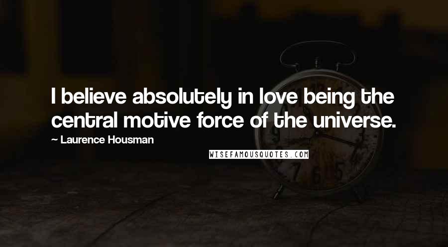 Laurence Housman Quotes: I believe absolutely in love being the central motive force of the universe.