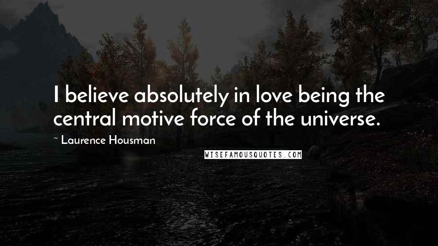Laurence Housman Quotes: I believe absolutely in love being the central motive force of the universe.