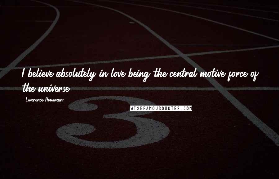 Laurence Housman Quotes: I believe absolutely in love being the central motive force of the universe.