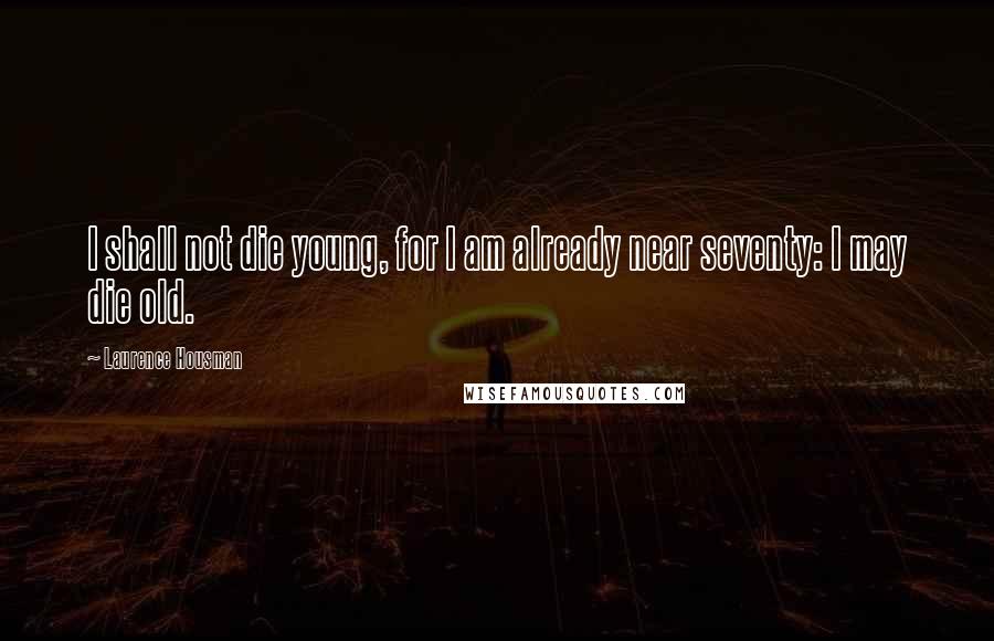 Laurence Housman Quotes: I shall not die young, for I am already near seventy: I may die old.