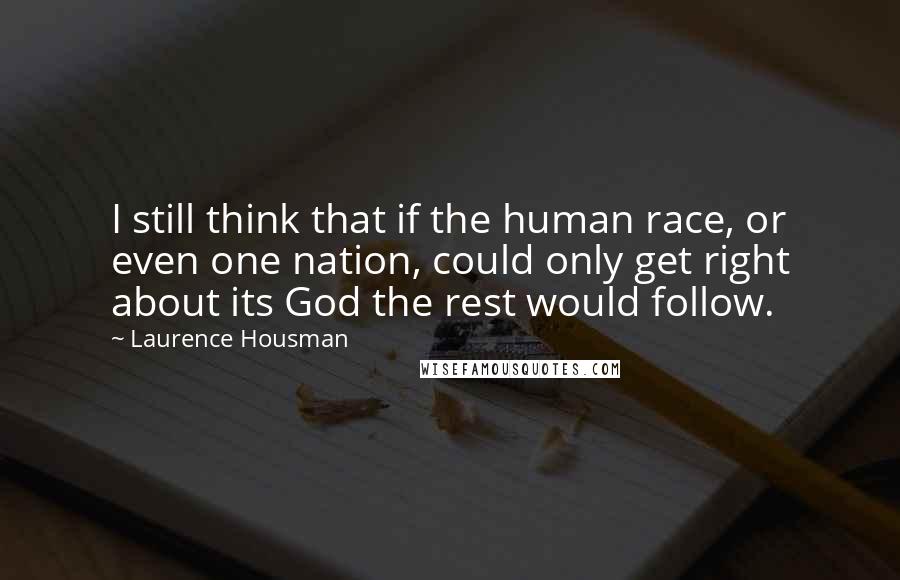 Laurence Housman Quotes: I still think that if the human race, or even one nation, could only get right about its God the rest would follow.