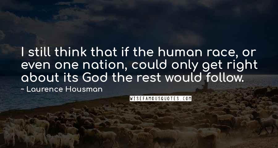 Laurence Housman Quotes: I still think that if the human race, or even one nation, could only get right about its God the rest would follow.