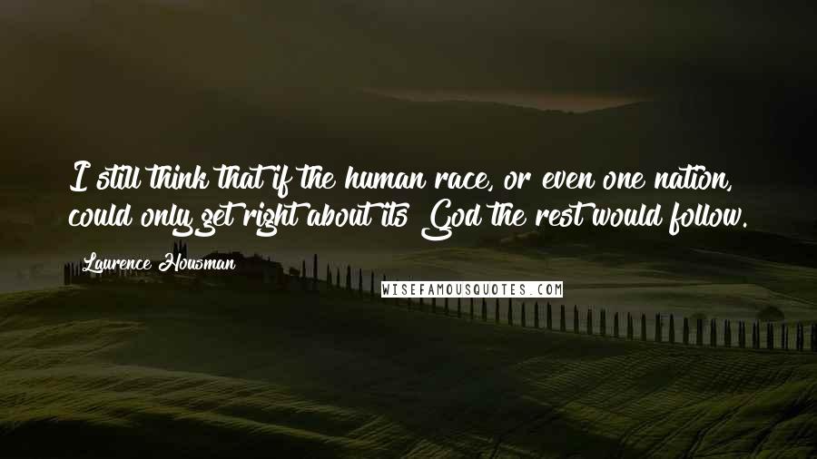 Laurence Housman Quotes: I still think that if the human race, or even one nation, could only get right about its God the rest would follow.