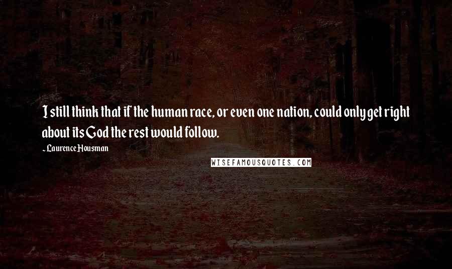 Laurence Housman Quotes: I still think that if the human race, or even one nation, could only get right about its God the rest would follow.