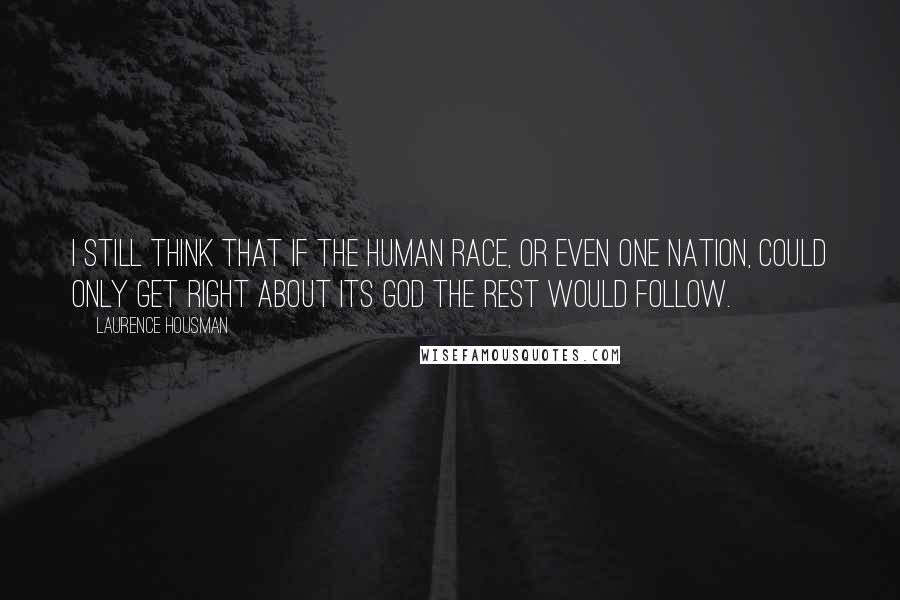 Laurence Housman Quotes: I still think that if the human race, or even one nation, could only get right about its God the rest would follow.