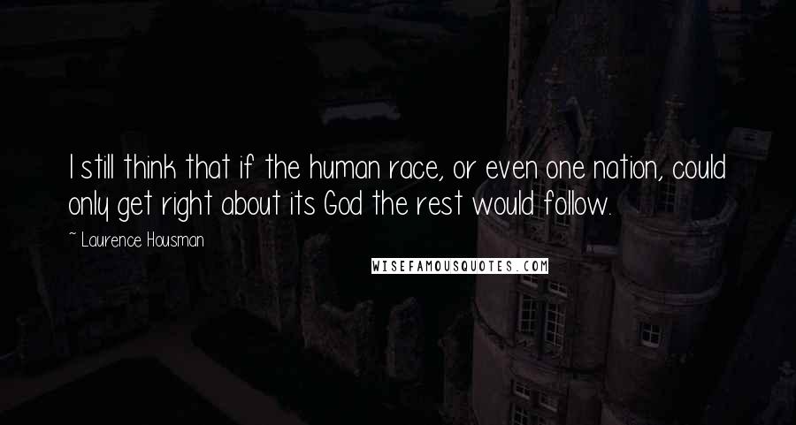 Laurence Housman Quotes: I still think that if the human race, or even one nation, could only get right about its God the rest would follow.