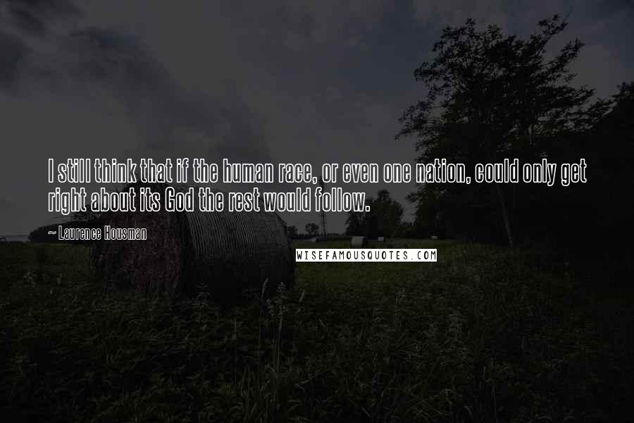 Laurence Housman Quotes: I still think that if the human race, or even one nation, could only get right about its God the rest would follow.