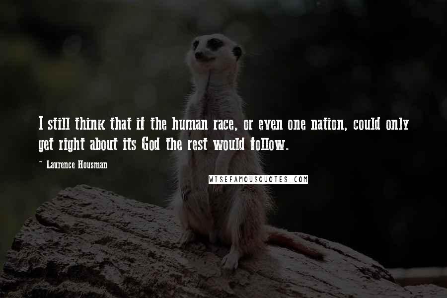 Laurence Housman Quotes: I still think that if the human race, or even one nation, could only get right about its God the rest would follow.