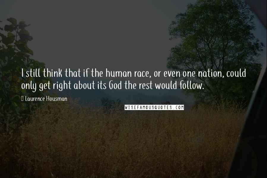 Laurence Housman Quotes: I still think that if the human race, or even one nation, could only get right about its God the rest would follow.