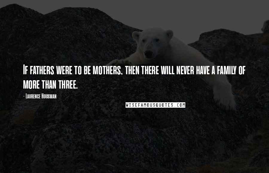 Laurence Housman Quotes: If fathers were to be mothers, then there will never have a family of more than three.