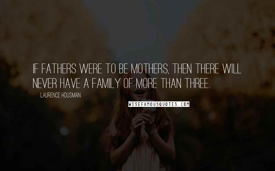 Laurence Housman Quotes: If fathers were to be mothers, then there will never have a family of more than three.