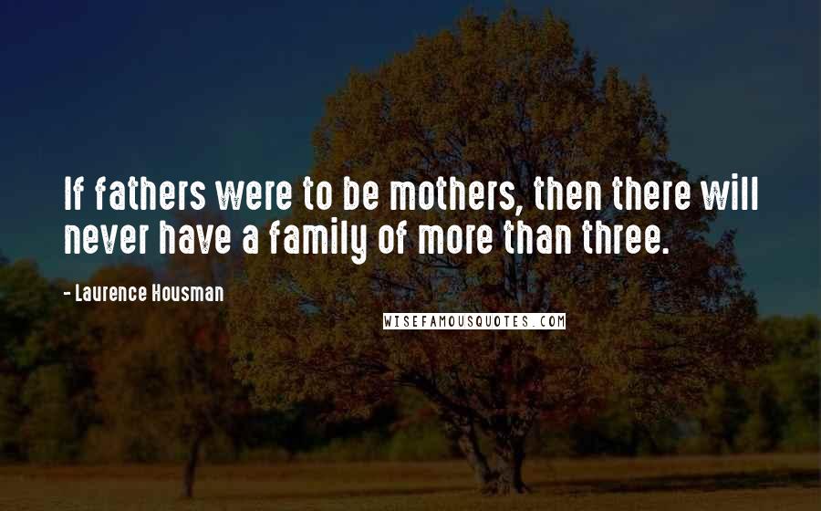 Laurence Housman Quotes: If fathers were to be mothers, then there will never have a family of more than three.