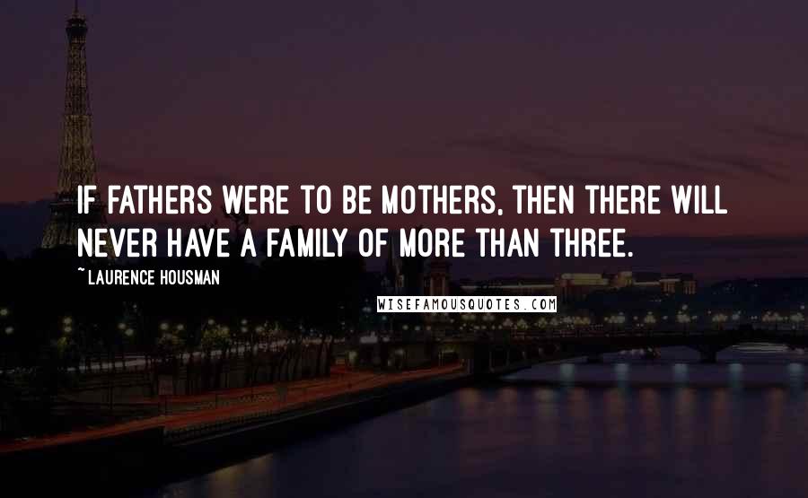 Laurence Housman Quotes: If fathers were to be mothers, then there will never have a family of more than three.