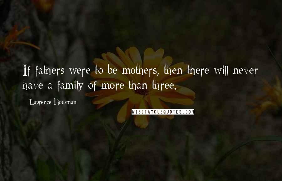 Laurence Housman Quotes: If fathers were to be mothers, then there will never have a family of more than three.