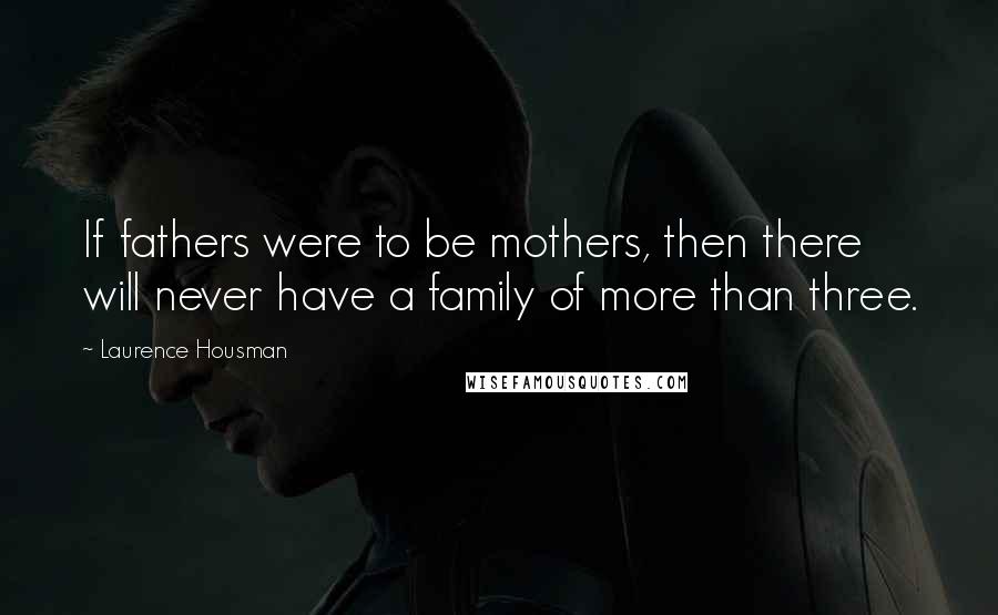 Laurence Housman Quotes: If fathers were to be mothers, then there will never have a family of more than three.