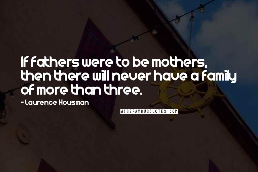 Laurence Housman Quotes: If fathers were to be mothers, then there will never have a family of more than three.