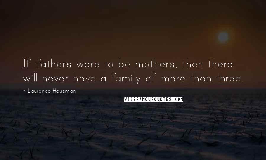 Laurence Housman Quotes: If fathers were to be mothers, then there will never have a family of more than three.