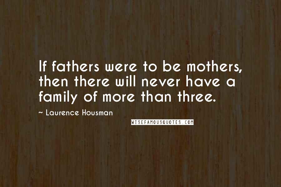 Laurence Housman Quotes: If fathers were to be mothers, then there will never have a family of more than three.