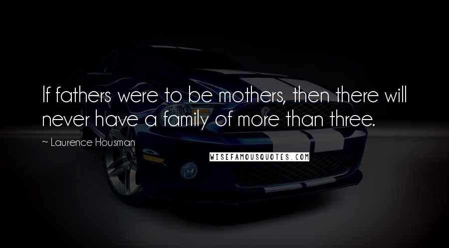 Laurence Housman Quotes: If fathers were to be mothers, then there will never have a family of more than three.