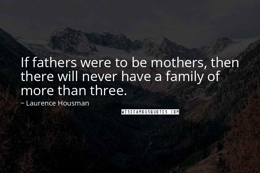 Laurence Housman Quotes: If fathers were to be mothers, then there will never have a family of more than three.