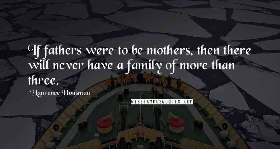 Laurence Housman Quotes: If fathers were to be mothers, then there will never have a family of more than three.