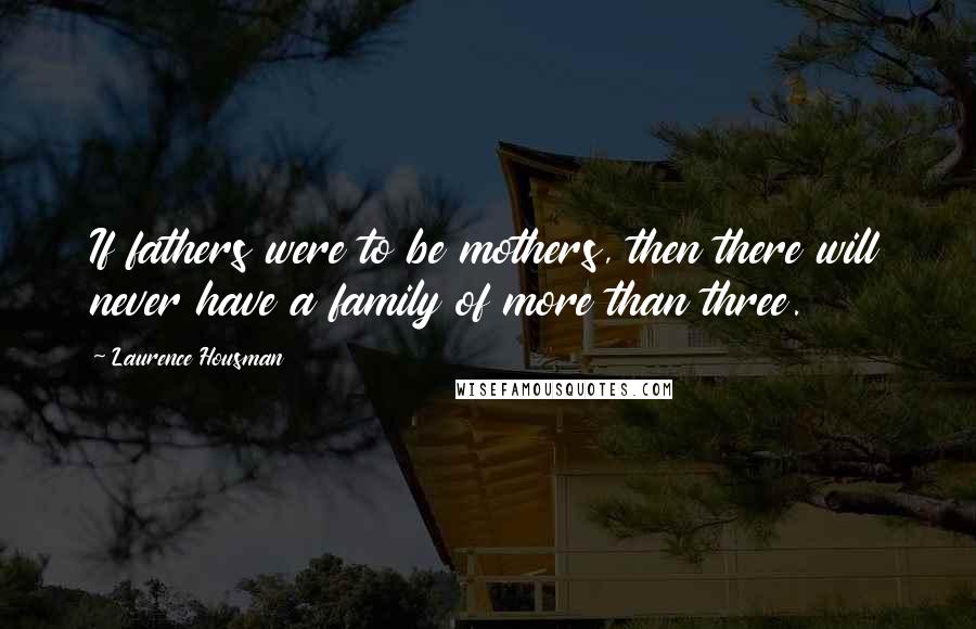 Laurence Housman Quotes: If fathers were to be mothers, then there will never have a family of more than three.