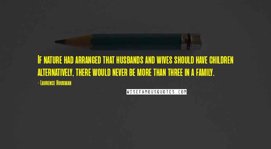 Laurence Housman Quotes: If nature had arranged that husbands and wives should have children alternatively, there would never be more than three in a family.