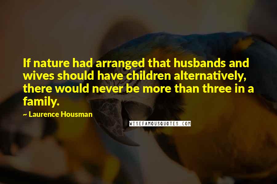 Laurence Housman Quotes: If nature had arranged that husbands and wives should have children alternatively, there would never be more than three in a family.