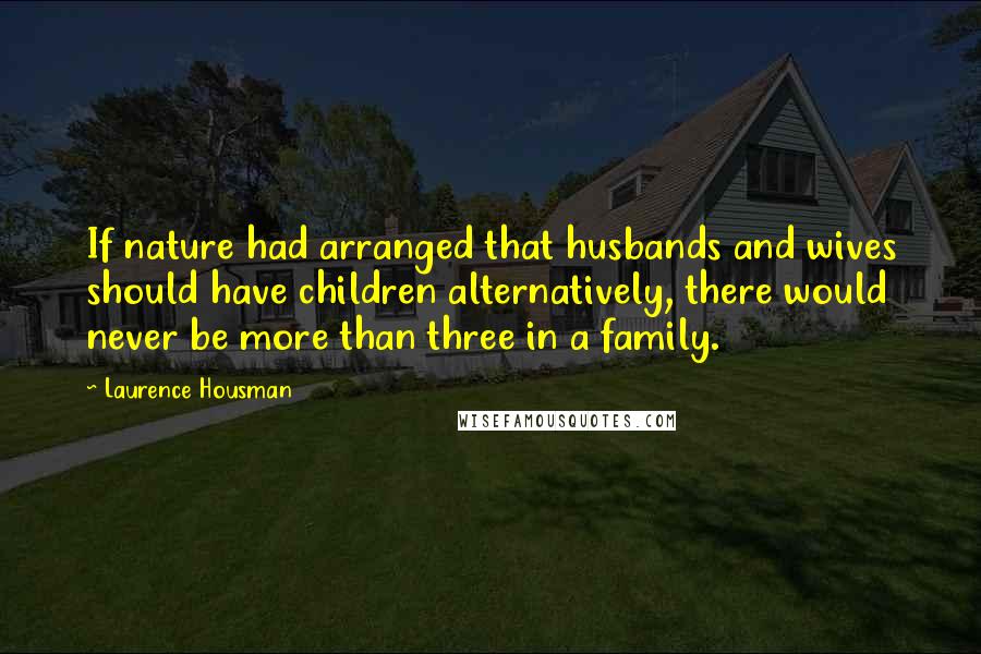 Laurence Housman Quotes: If nature had arranged that husbands and wives should have children alternatively, there would never be more than three in a family.