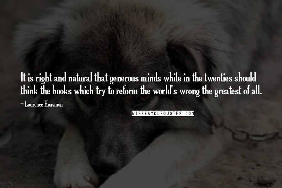 Laurence Housman Quotes: It is right and natural that generous minds while in the twenties should think the books which try to reform the world's wrong the greatest of all.