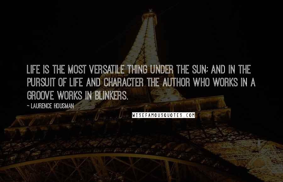 Laurence Housman Quotes: Life is the most versatile thing under the sun; and in the pursuit of life and character the author who works in a groove works in blinkers.