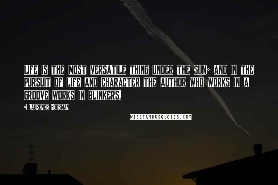 Laurence Housman Quotes: Life is the most versatile thing under the sun; and in the pursuit of life and character the author who works in a groove works in blinkers.