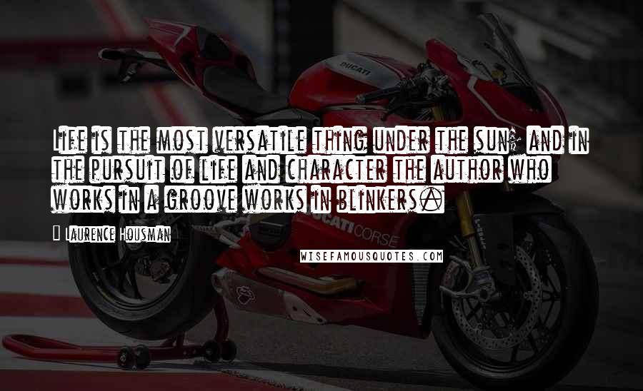 Laurence Housman Quotes: Life is the most versatile thing under the sun; and in the pursuit of life and character the author who works in a groove works in blinkers.