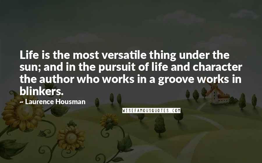 Laurence Housman Quotes: Life is the most versatile thing under the sun; and in the pursuit of life and character the author who works in a groove works in blinkers.