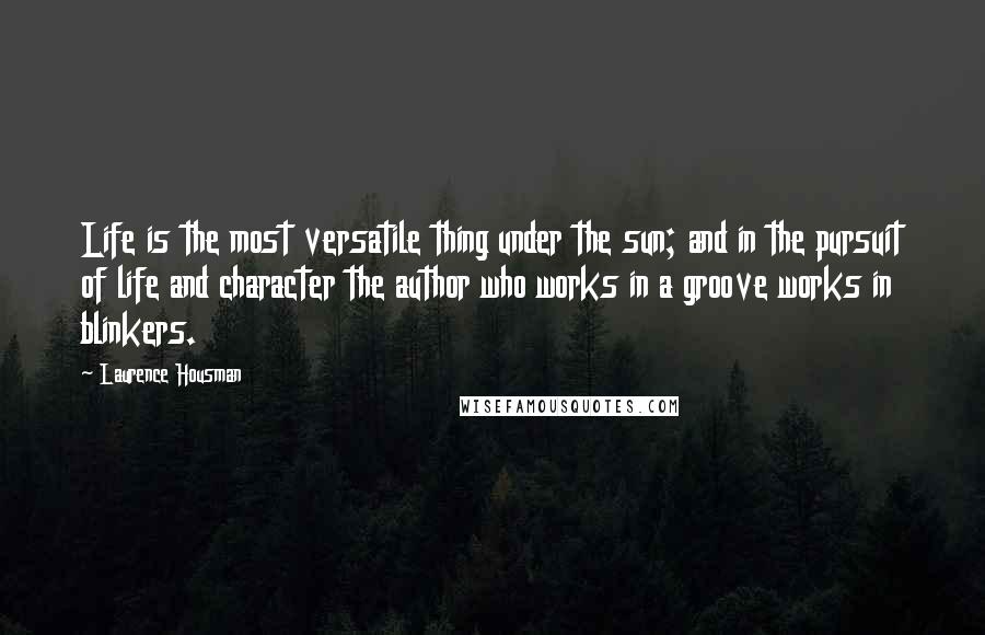 Laurence Housman Quotes: Life is the most versatile thing under the sun; and in the pursuit of life and character the author who works in a groove works in blinkers.