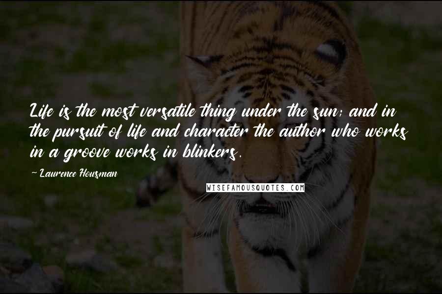 Laurence Housman Quotes: Life is the most versatile thing under the sun; and in the pursuit of life and character the author who works in a groove works in blinkers.