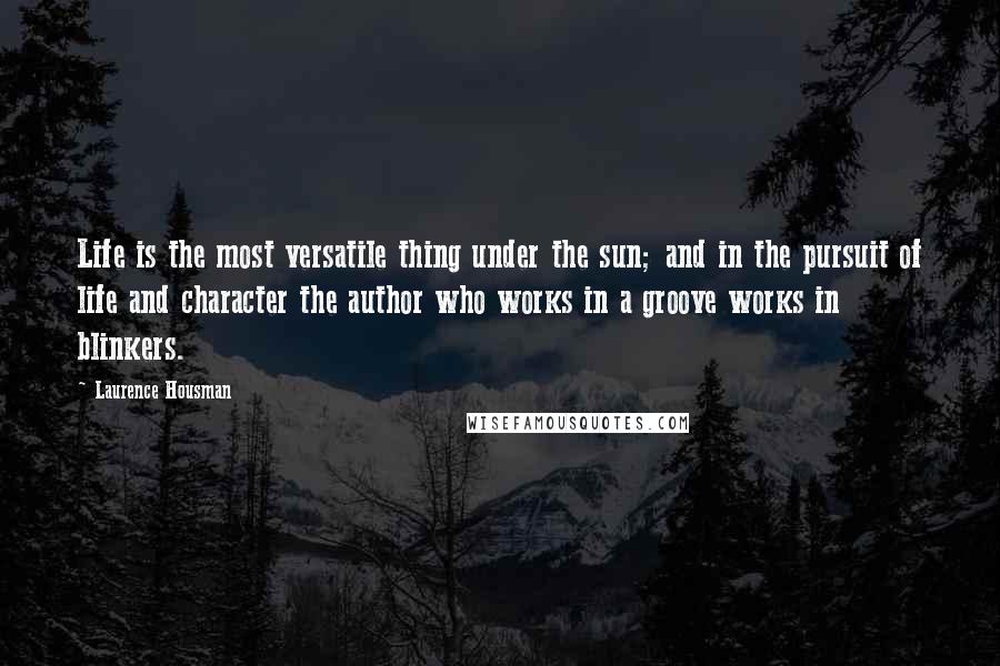 Laurence Housman Quotes: Life is the most versatile thing under the sun; and in the pursuit of life and character the author who works in a groove works in blinkers.