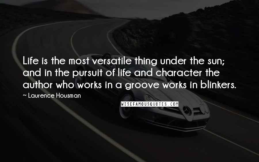 Laurence Housman Quotes: Life is the most versatile thing under the sun; and in the pursuit of life and character the author who works in a groove works in blinkers.