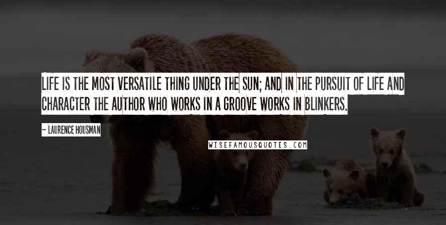 Laurence Housman Quotes: Life is the most versatile thing under the sun; and in the pursuit of life and character the author who works in a groove works in blinkers.