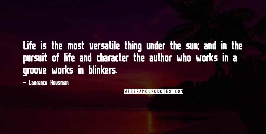 Laurence Housman Quotes: Life is the most versatile thing under the sun; and in the pursuit of life and character the author who works in a groove works in blinkers.