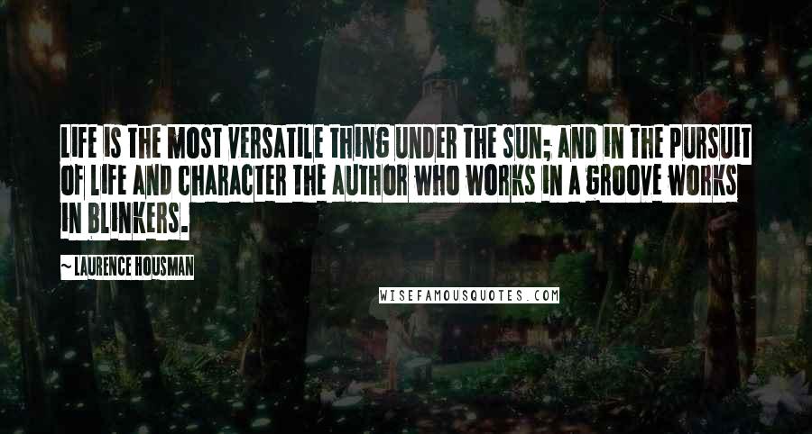 Laurence Housman Quotes: Life is the most versatile thing under the sun; and in the pursuit of life and character the author who works in a groove works in blinkers.