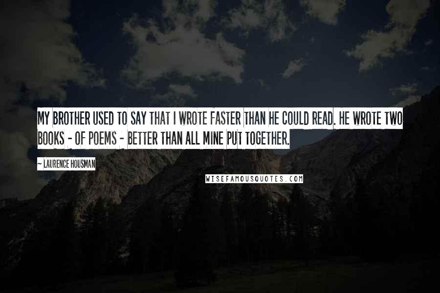Laurence Housman Quotes: My brother used to say that I wrote faster than he could read. He wrote two books - of poems - better than all mine put together.